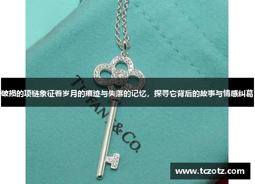 破损的项链象征着岁月的痕迹与失落的记忆,探寻它背后的故事与情感纠葛 破损的项链象征着岁月的痕迹与失落的记忆,探寻它背后的故事与情感纠葛